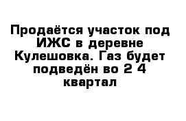 Продаётся участок под ИЖС в деревне Кулешовка. Газ будет подведён во 2-4 квартал